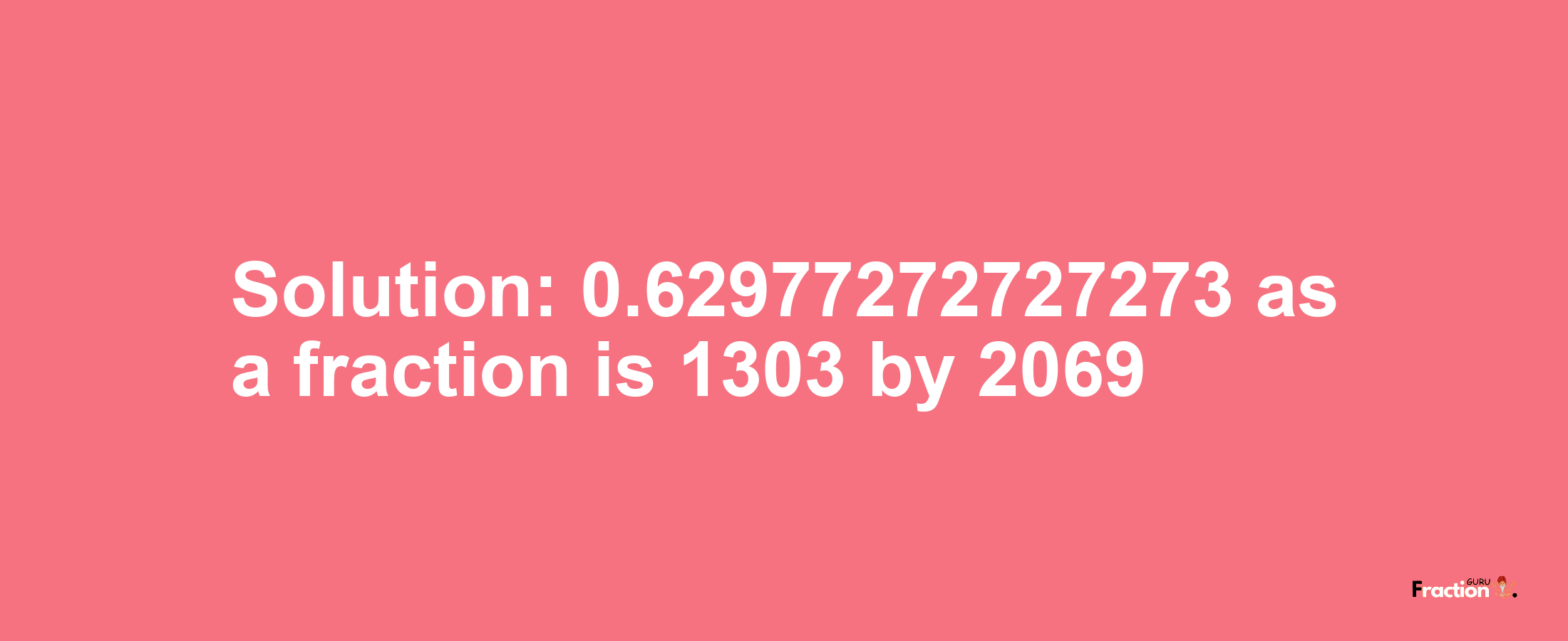 Solution:0.62977272727273 as a fraction is 1303/2069